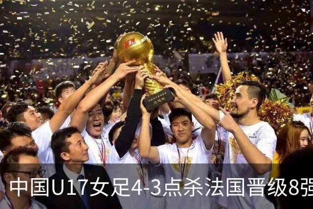 中国U17女足4-3点杀法国晋级8强，牛子琪两度扑点+屡献神扑