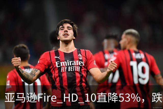 亚马逊Fire HD 10直降53%，跌到72.99美元历史低价