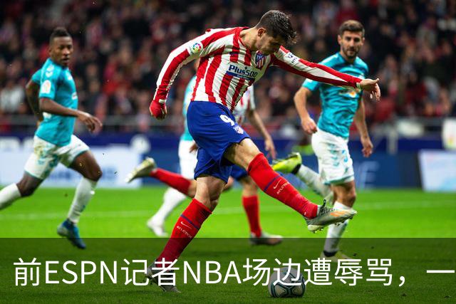 前ESPN记者NBA场边遭辱骂，一杯饮料泼回去后双双被请出场