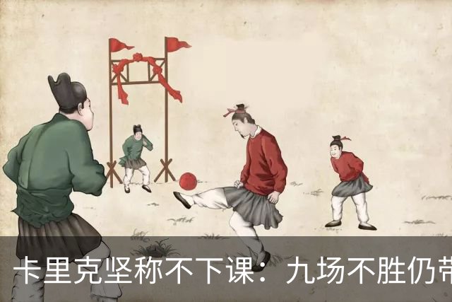 卡里克坚称不下课：九场不胜仍带队战罗马