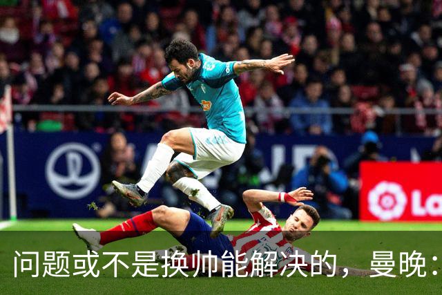 问题或不是换帅能解决的，曼晚：曼联决定暂让卡里克继续执教
